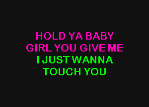 IJUSTWANNA
TOUCH YOU