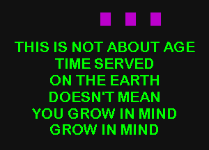 THIS IS NOT ABOUT AGE
TIME SERVED
ON THE EARTH
DOESN'T MEAN

YOU GROW IN MIND
GROWIN MIND