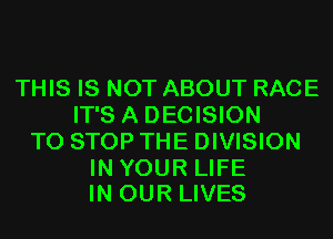 THIS IS NOT ABOUT RACE
IT'S A DECISION
TO STOP THE DIVISION

IN YOUR LIFE
IN OUR LIVES