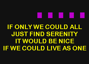 IF ONLYWE COULD ALL
JUST FIND SERENITY
ITWOULD BE NICE
IF WE COULD LIVE AS ONE
