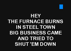 HEY
THE FURNACE BURNS
IN STEEL TOWN
BIG BUSINESS CAME
AND TRIED TO
SHUT'EM DOWN