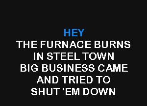 THE FURNACE BURNS
IN STEEL TOWN
BIG BUSINESS CAME
AND TRIED TO
SHUT'EM DOWN