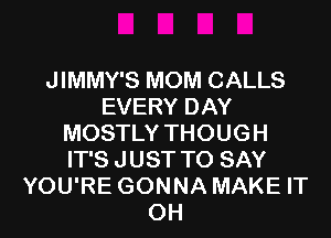 JIMMY'S MOM CALLS
EVERY DAY
MOSTLY THOUGH
IT'S J UST TO SAY
YOU'RE GONNA MAKE IT
0H