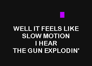 WELL IT FEELS LIKE
SLOW MOTION
I HEAR
THEGUN EXPLODIN'