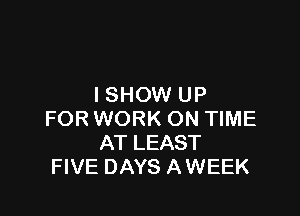 ISHOW UP

FOR WORK ON TIME
AT LEAST
FIVE DAYS AWEEK