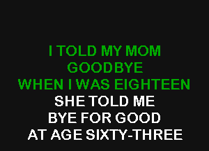 SHETOLD ME
BYE FOR GOOD
AT AGE SlXTY-THREE