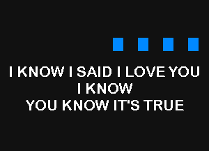 IKNOW I SAID I LOVE YOU

I KNOW
YOU KNOW IT'S TRUE