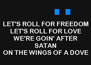 LET'S ROLL FOR FREEDOM
LET'S ROLL FOR LOVE
WE'RE GOIN' AFTER

SATAN
0N THEWINGS OF A DOVE