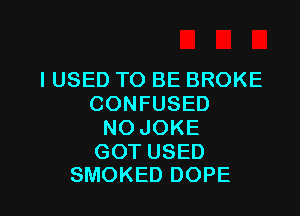 I USED TO BE BROKE
CONFUSED

NO JOKE

GOT USED
SMOKED DOPE