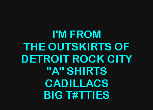 I'M FROM
THE OUTSKIRTS OF
DETROIT ROCK CITY
A SHIRTS

CADILLACS
BIG Tft'l'TIES