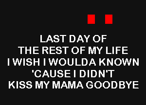 LAST DAY OF
THE REST OF MY LIFE
IWISH IWOULDA KNOWN

'CAUSEI DIDN'T
KISS MY MAMA GOODBYE
