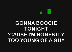 GONNA BOOGIE

TONIGHT
'CAUSE I'M HONESTLY
TOO YOUNG OF A GUY