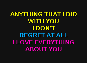 ANYTHING THATI DID
WITH YOU
I DON'T

REGRET AT ALL