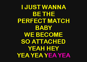 I JUST WANNA
BETHE
PERFECT MATCH
BABY

WE BECOME
SO ATI'ACHED