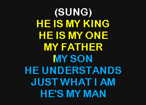 (SUNG)

HEIS MY KING
HEIS MY ONE
MY FATHER

MY SON
HE UNDERSTANDS
JUSTWHAT I AM
HE'S MY MAN