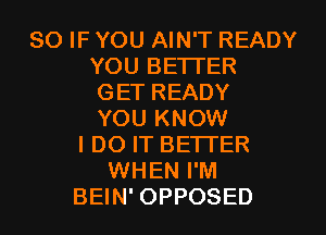 SO IF YOU AIN'T READY
YOU BE'ITER
GET READY
YOU KNOW
I DO IT BETI'ER
WHEN I'M
BEIN' OPPOSED