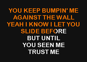 YOU KEEP BUMPIN' ME
AGAINST THEWALL
YEAH I KNOW I LET YOU
SLIDE BEFORE
BUT UNTIL
YOU SEEN ME
TRUST ME