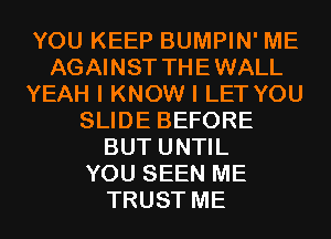 YOU KEEP BUMPIN' ME
AGAINST THEWALL
YEAH I KNOW I LET YOU
SLIDE BEFORE
BUT UNTIL
YOU SEEN ME
TRUST ME