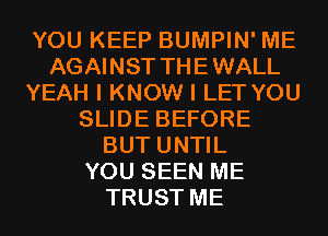 YOU KEEP BUMPIN' ME
AGAINST THEWALL
YEAH I KNOW I LET YOU
SLIDE BEFORE
BUT UNTIL
YOU SEEN ME
TRUST ME