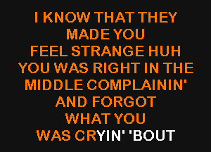 I KNOW THAT THEY
MADEYOU
FEEL STRANGE HUH
YOU WAS RIGHT IN THE
MIDDLE COMPLAININ'
AND FORGOT
WHAT YOU
WAS CRYIN' 'BOUT