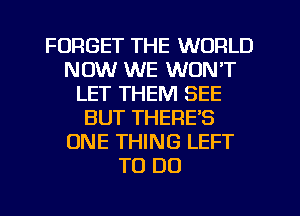 FORGET THE WORLD
NOW WE WON'T
LET THEM SEE
BUT THERES
ONE THING LEFT
TO DO