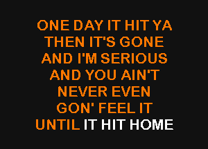 ONE DAY IT HIT YA
THEN IT'S GONE
AND I'M SERIOUS

AND YOU AIN'T
NEVER EVEN
GON' FEEL IT

UNTIL IT HIT HOME l