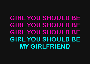 GIRLYOU SHOULD BE
MY GIRLFRIEND