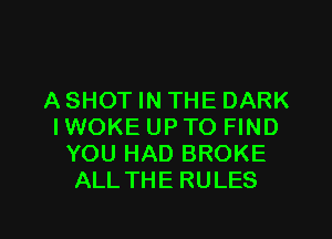 A SHOT IN THE DARK

I WOKE UP TO FIND
YOU HAD BROKE
ALLTHE RULES