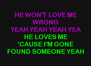 HE LOVES ME
'CAUSE I'M GONE
FOUND SOMEONEYEAH