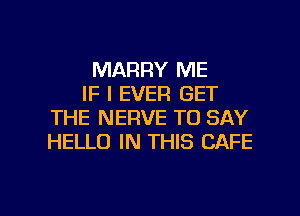MARRY ME
IF I EVER GET
THE NERVE TO SAY
HELLO IN THIS CAFE

g