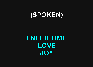 (SPOKEN)

I NEED TIME
LOVE
JOY