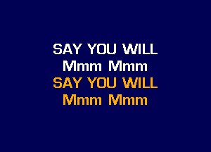 SAY YOU WILL
Mmm Mmm

SAY YOU WILL
Mmm Mmm