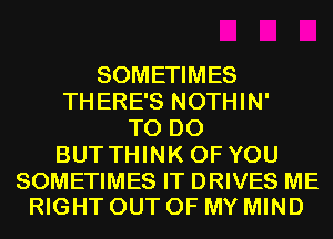 SOMETIMES
THERE'S NOTHIN'
TO DO
BUTTHINK OF YOU

SOMETIMES IT DRIVES ME
RIGHT OUT OF MY MIND