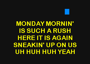 MONDAY MORNIN'
IS SUCH A RUSH

HERE IT IS AGAIN

SNEAKIN' UPON US
UH HUH HUHYEAH