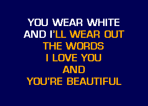YOU WEAR WHITE
AND I'LL WEAR OUT
THE WORDS
I LOVE YOU
AND
YOURE BEAUTIFUL

g