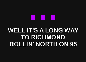 WELL IT'S A LONG WAY

TO RICHMOND
ROLLIN' NORTH ON 95