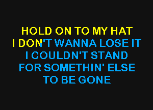 HOLD ON TO MY HAT
I DON'T WANNA LOSE IT
I COULDN'T STAND
FOR SOMETHIN' ELSE
TO BE GONE