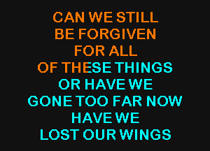 CAN WE STILL
BE FORGIVEN
FOR ALL
OF THESETHINGS
OR HAVEWE
GONETOO FAR NOW
HAVEWE
LOST OUR WINGS