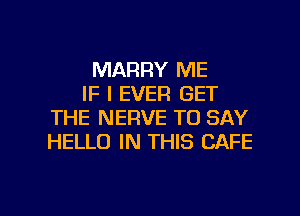 MARRY ME
IF I EVER GET
THE NERVE TO SAY
HELLO IN THIS CAFE

g