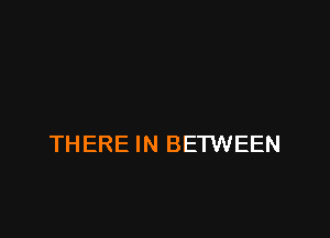 THERE IN BETWEEN