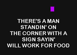 THERE'S A MAN
STANDIN' ON

THE CORNER WITH A
SIGN SAYIN'
WILL WORK FOR FOOD