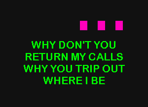 WHY DON'T YOU

RETURN MY CALLS
WHY YOU TRIP OUT
WHERE I BE