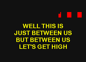 WELL THIS IS
JUST BETWEEN US
BUT BETWEEN US
LET'S GET HIGH

g