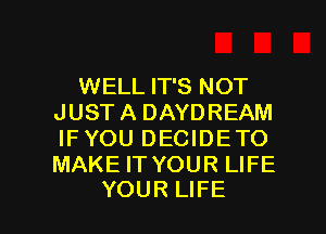 WELL IT'S NOT
JUST A DAYDREAM
IF YOU DECIDE TO
MAKE IT YOUR LIFE

YOUR LIFE l