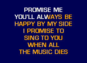PROMISE ME
YOU'LL ALWAYS BE
HAPPY BY MY SIDE

l PROMISE TO

SING TO YOU

WHEN ALL

THE MUSIC DIES l