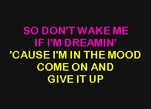 'CAUSE I'M IN THE MOOD
COME ON AND
GIVE IT UP