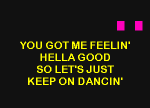 YOU GOT ME FEELIN'

HELLA GOOD
SO LET'S JUST
KEEP ON DANCIN'