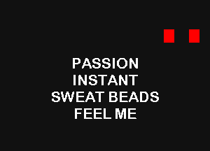 PASSION

INSTANT
SWEAT BEADS
FEEL ME