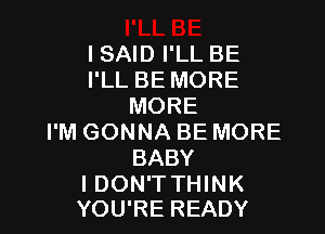 I SAID I'LL BE
I'LL BEMORE
MORE

I'M GONNA BE MORE
BABY

I DON'T THINK
YOU'RE READY