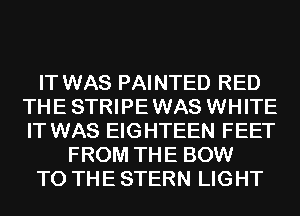 IT WAS PAINTED RED
THE STRIPE WAS WHITE
IT WAS EIGHTEEN FEET
FROM THE BOW
TO THE STERN LIGHT